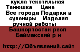 кукла текстильная “Танюшка“ › Цена ­ 300 - Все города Подарки и сувениры » Изделия ручной работы   . Башкортостан респ.,Баймакский р-н